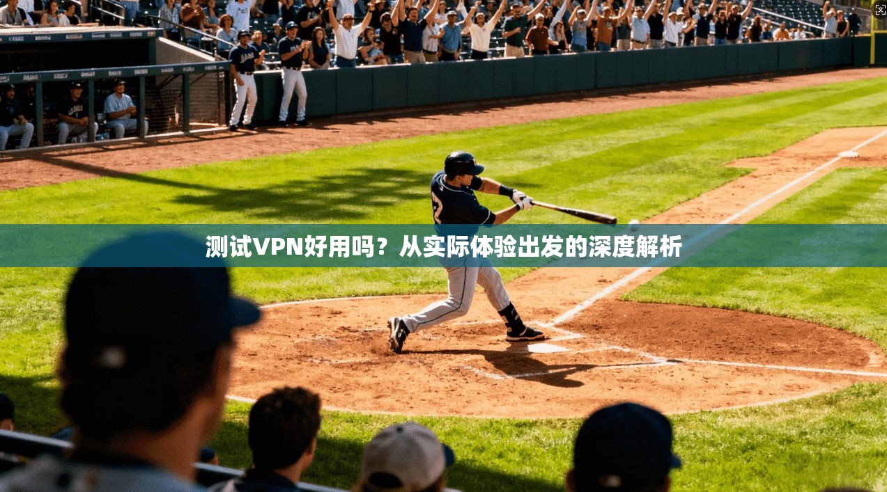 测试VPN好用吗？从实际体验出发的深度解析  第1张
