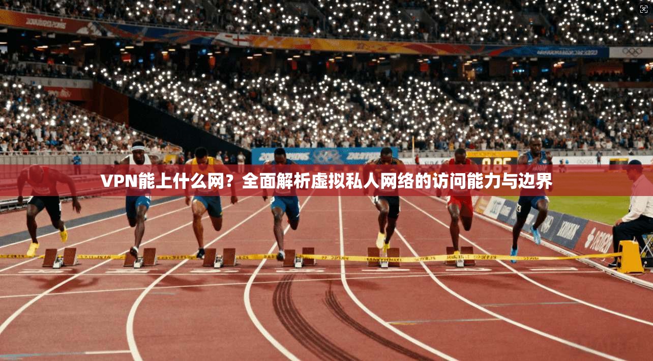 VPN能上什么网?全面解析虚拟私人网络的访问能力与边界 第1张 VPN能上什么网?全面解析虚拟私人网络的访问能力与边界 第1张