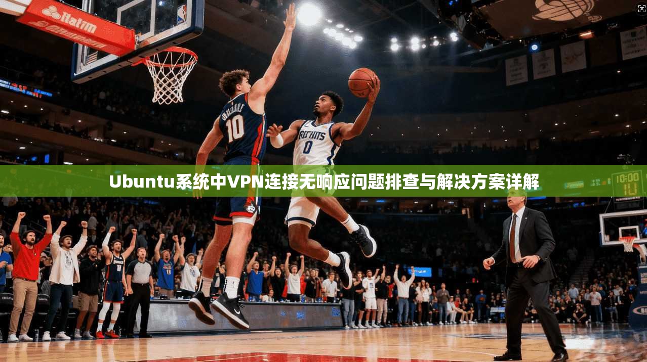 Ubuntu系统中VPN连接无响应问题排查与解决方案详解 第1张 Ubuntu系统中VPN连接无响应问题排查与解决方案详解 第1张