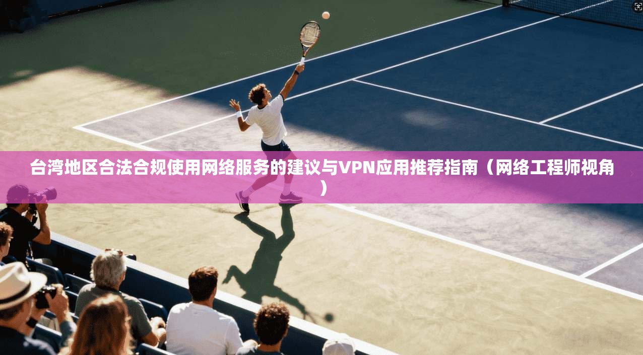 台湾地区合法合规使用网络服务的建议与VPN应用推荐指南（网络工程师视角）  第1张