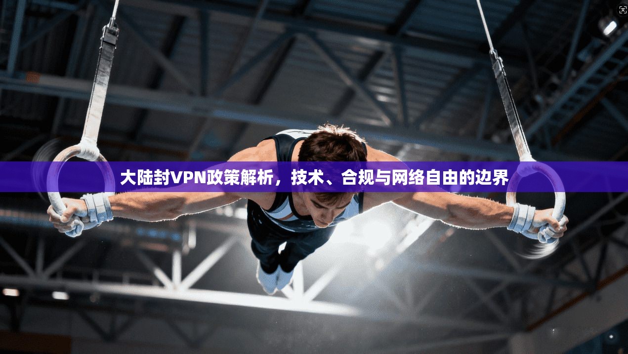 大陆封VPN政策解析，技术、合规与网络自由的边界  第1张