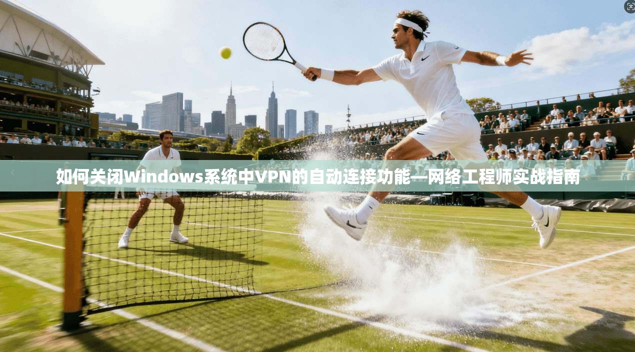如何关闭Windows系统中VPN的自动连接功能—网络工程师实战指南 第1张 如何关闭Windows系统中VPN的自动连接功能—网络工程师实战指南 第1张