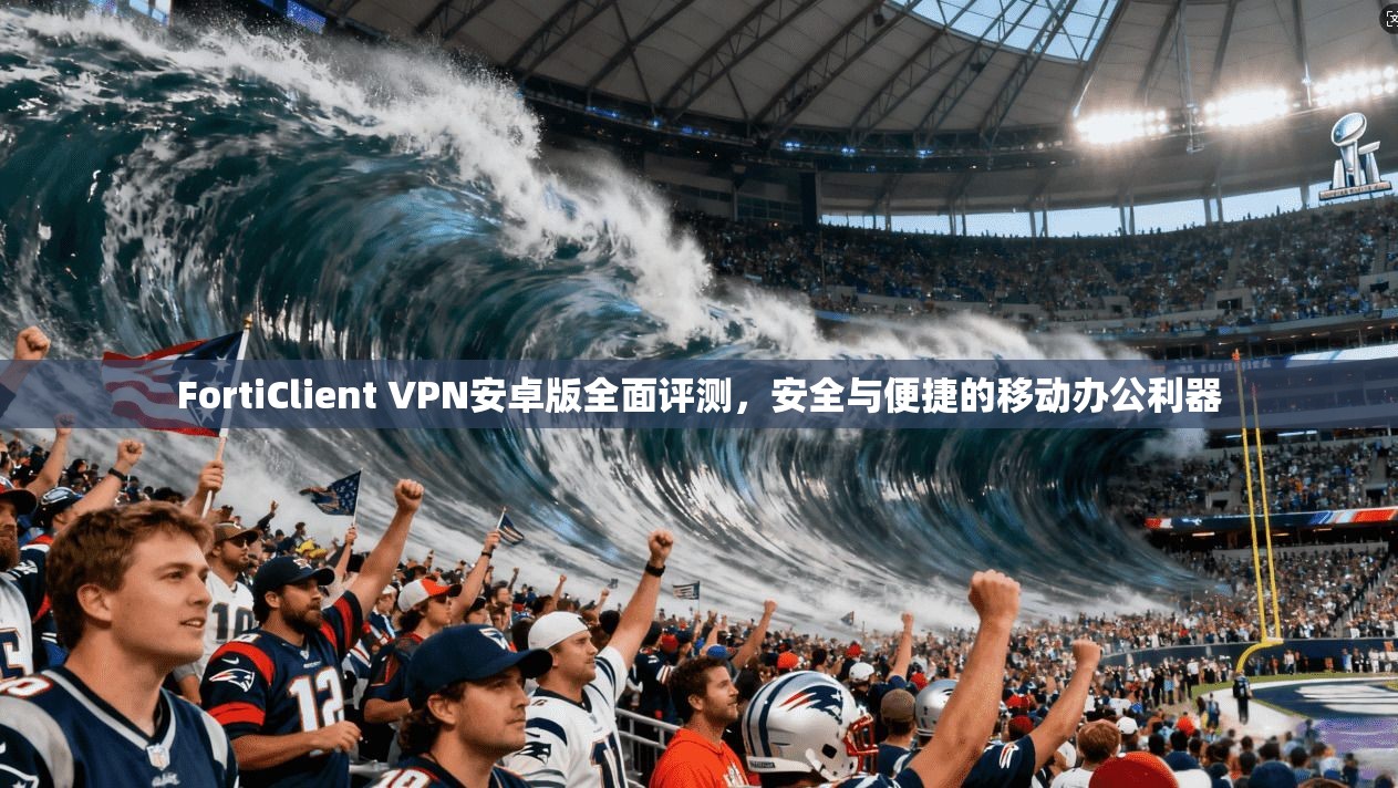 FortiClient VPN安卓版全面评测,安全与便捷的移动办公利器 第1张 FortiClient VPN安卓版全面评测,安全与便捷的移动办公利器 第1张