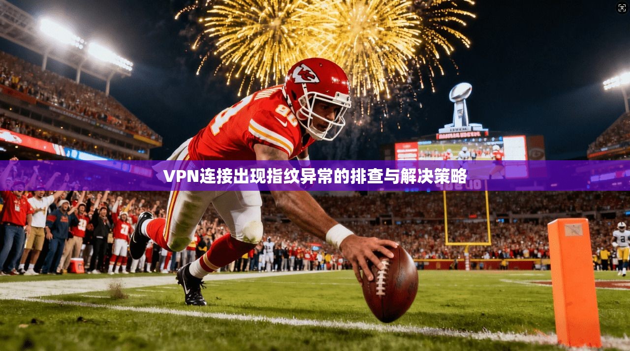 VPN连接出现指纹异常的排查与解决策略 第1张 VPN连接出现指纹异常的排查与解决策略 第1张