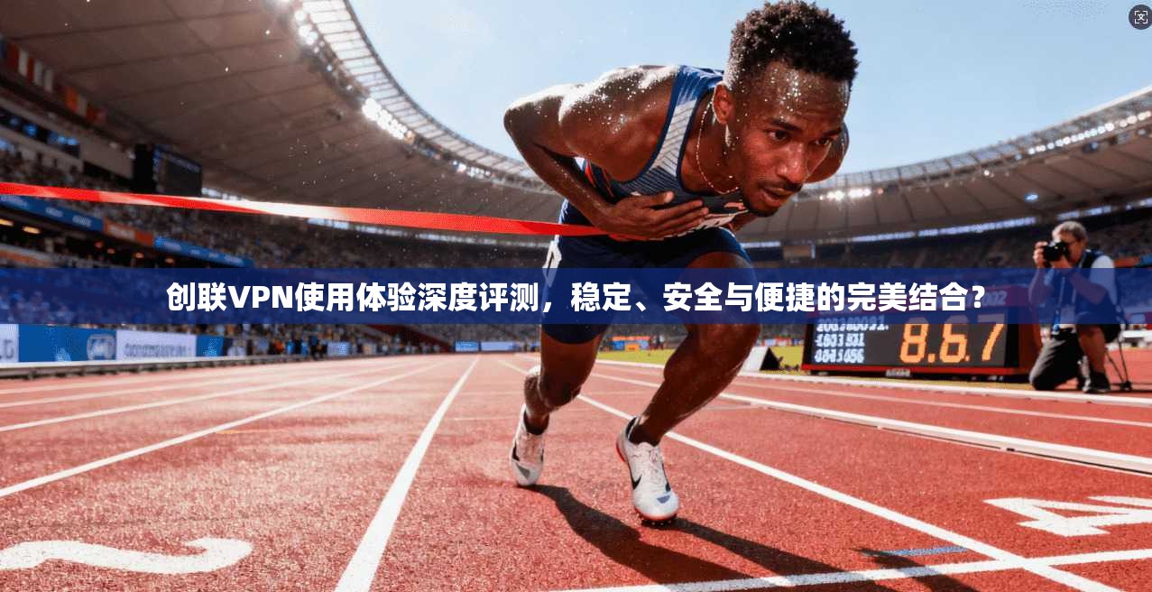 创联VPN使用体验深度评测，稳定、安全与便捷的完美结合？  第1张