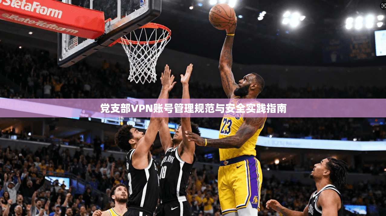 党支部VPN账号管理规范与安全实践指南 第1张 党支部VPN账号管理规范与安全实践指南 第1张