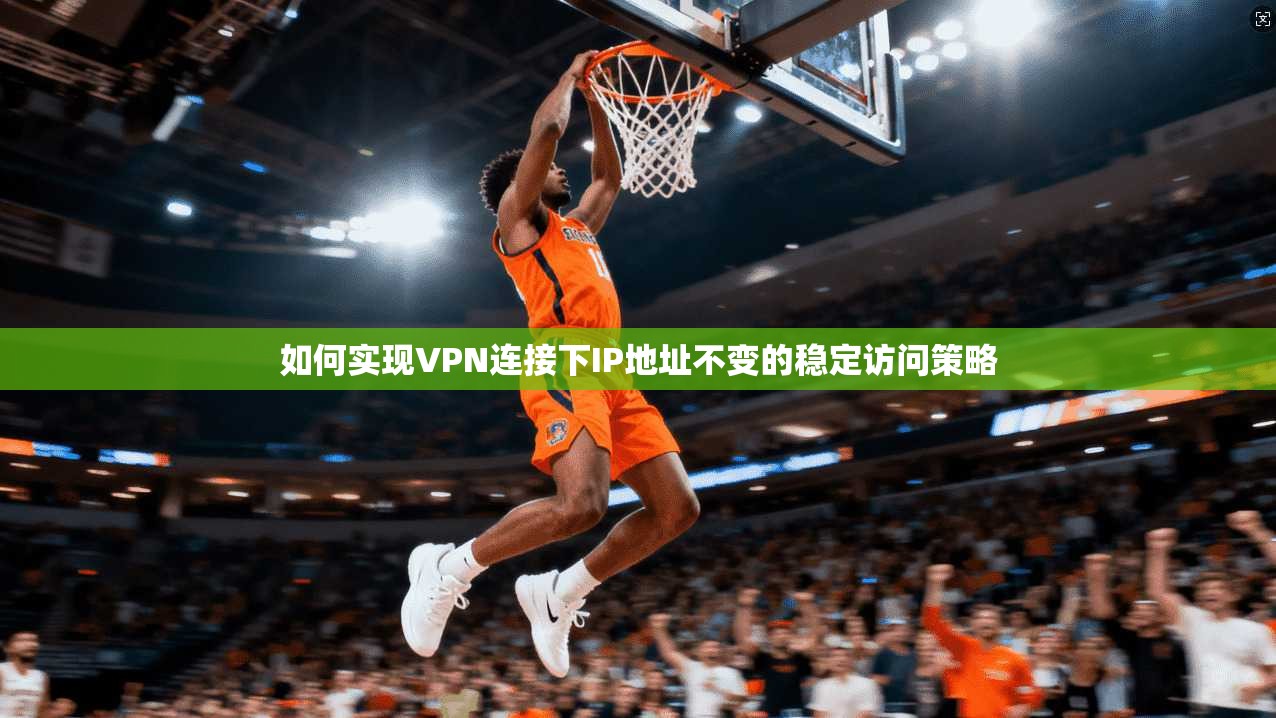 如何实现VPN连接下IP地址不变的稳定访问策略  第1张