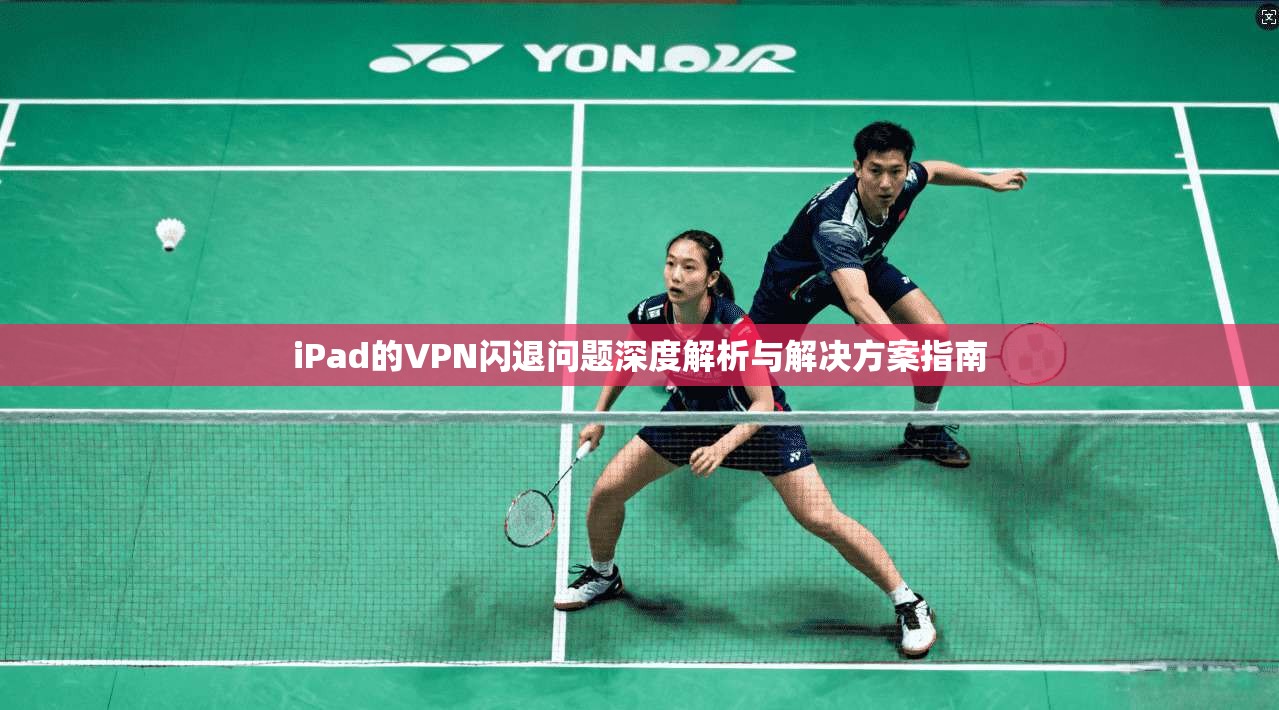 iPad的VPN闪退问题深度解析与解决方案指南  第1张