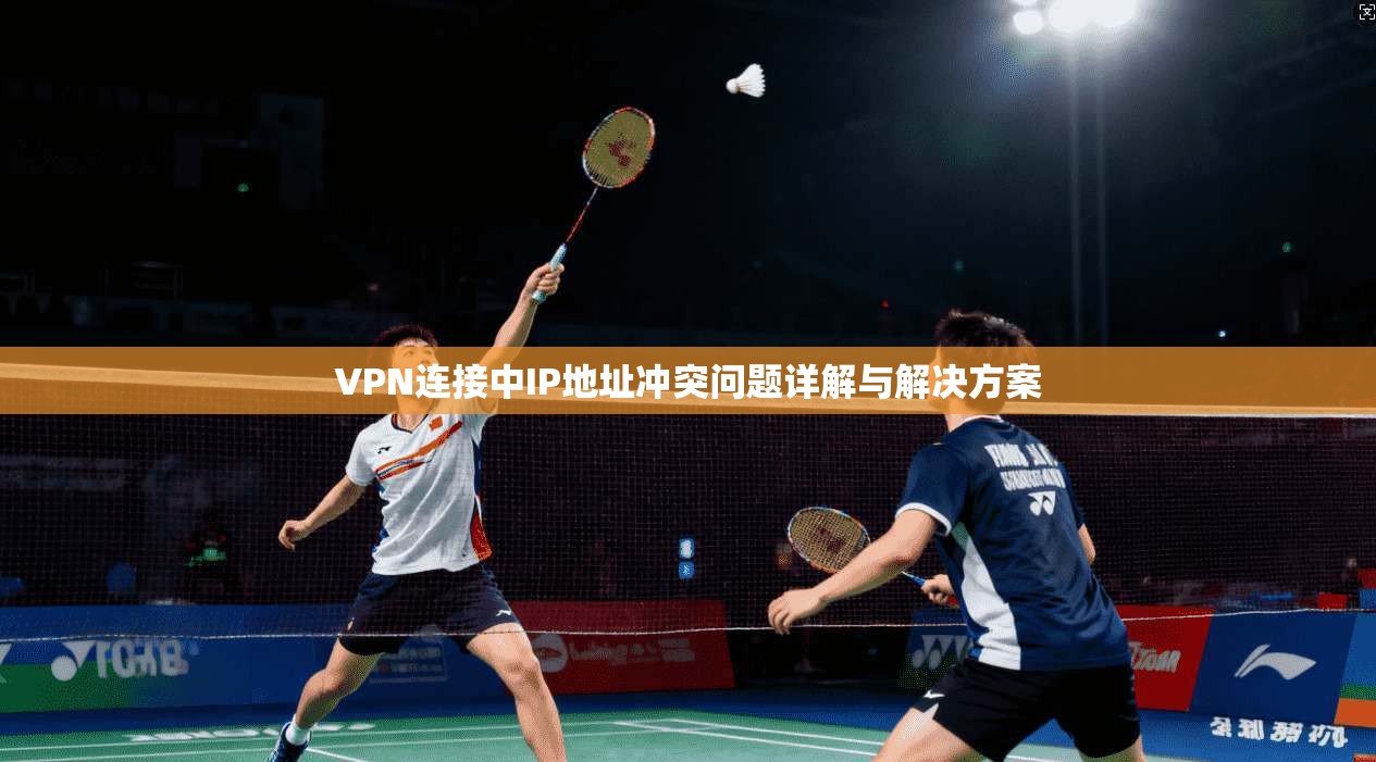 VPN连接中IP地址冲突问题详解与解决方案 第1张 VPN连接中IP地址冲突问题详解与解决方案 第1张