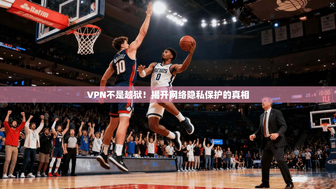 VPN不是越狱！揭开网络隐私保护的真相  第1张