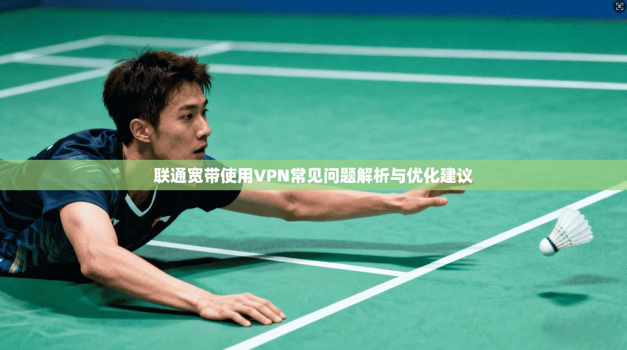 联通宽带使用VPN常见问题解析与优化建议 第1张 联通宽带使用VPN常见问题解析与优化建议 第1张