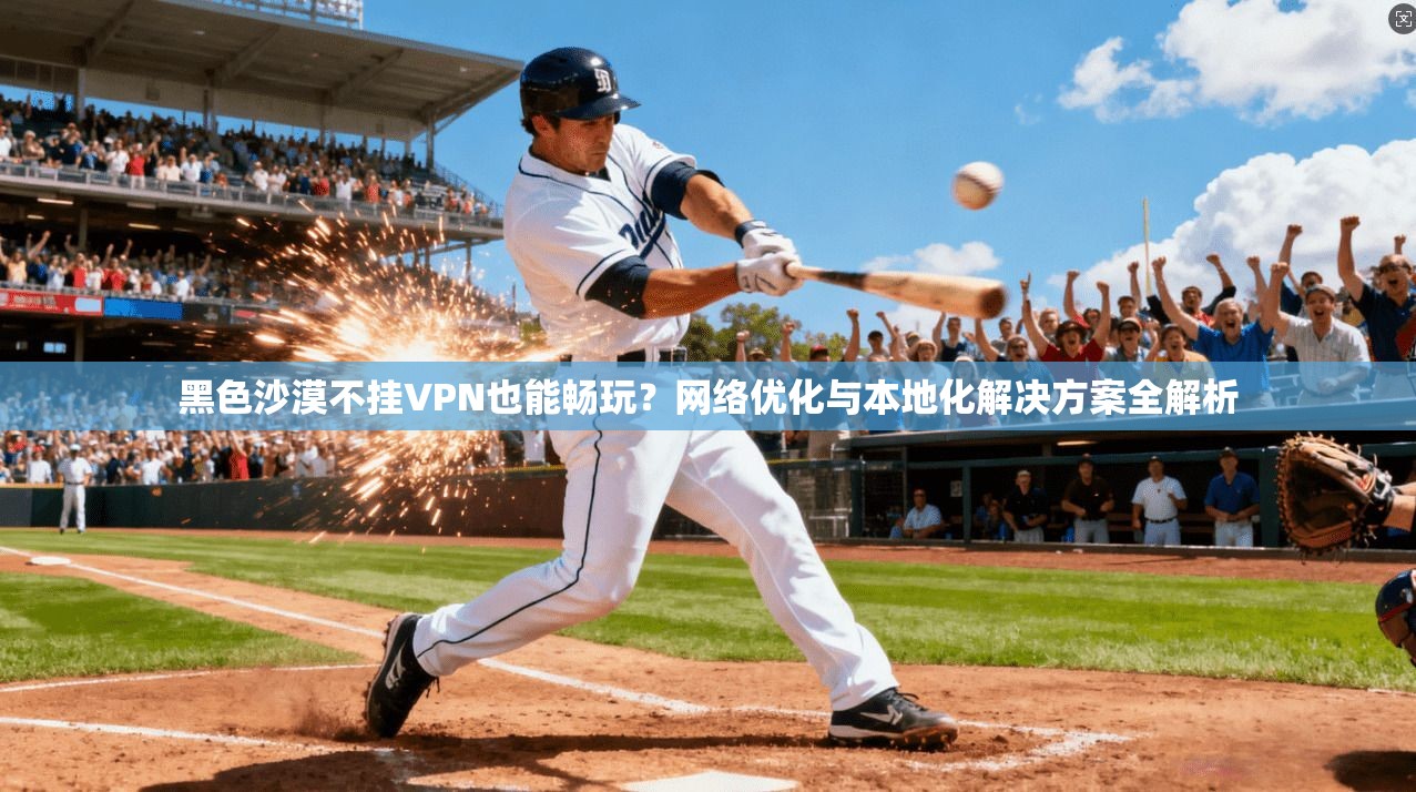 黑色沙漠不挂VPN也能畅玩?网络优化与本地化解决方案全解析 第1张 黑色沙漠不挂VPN也能畅玩?网络优化与本地化解决方案全解析 第1张