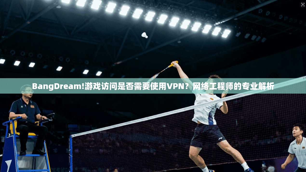 BangDream!游戏访问是否需要使用VPN？网络工程师的专业解析  第1张