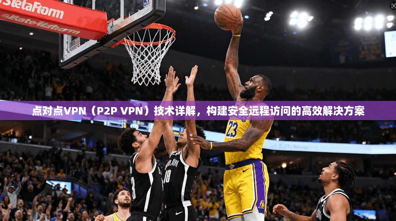 点对点VPN（P2P VPN）技术详解，构建安全远程访问的高效解决方案  第1张