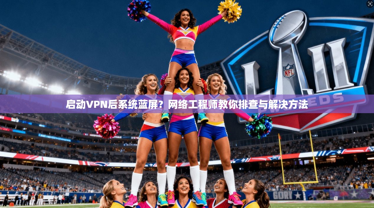 启动VPN后系统蓝屏?网络工程师教你排查与解决方法 第1张 启动VPN后系统蓝屏?网络工程师教你排查与解决方法 第1张